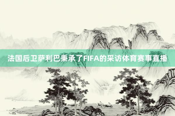 法国后卫萨利巴秉承了FIFA的采访体育赛事直播