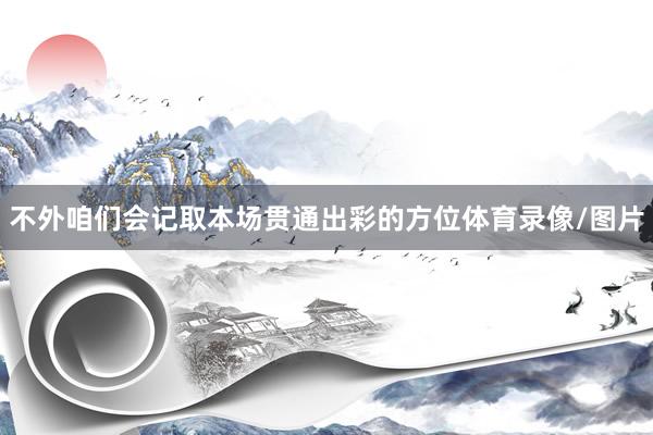 不外咱们会记取本场贯通出彩的方位体育录像/图片