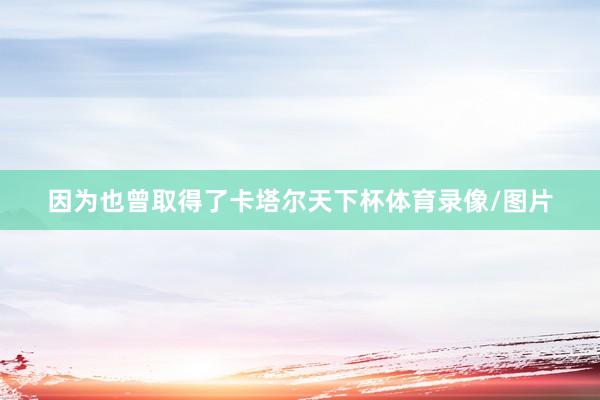 因为也曾取得了卡塔尔天下杯体育录像/图片