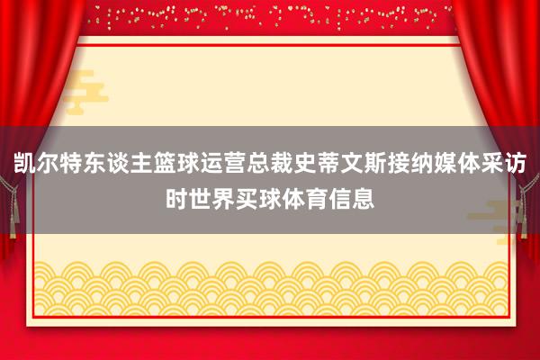凯尔特东谈主篮球运营总裁史蒂文斯接纳媒体采访时世界买球体育信息