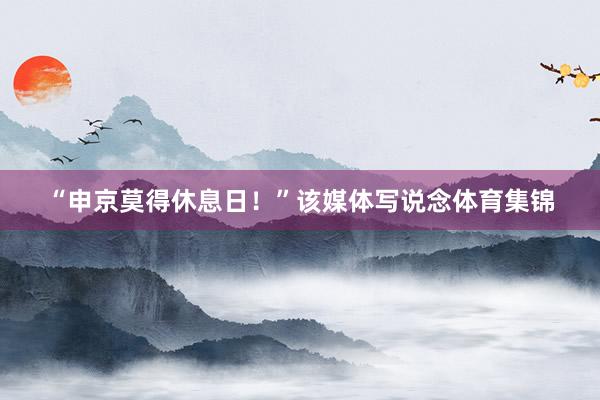 “申京莫得休息日!”该媒体写说念体育集锦