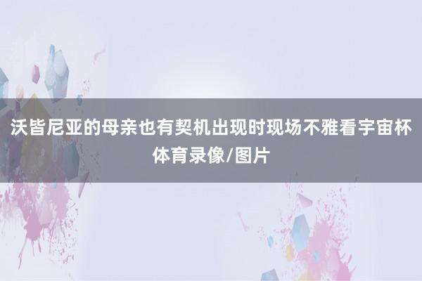 沃皆尼亚的母亲也有契机出现时现场不雅看宇宙杯体育录像/图片