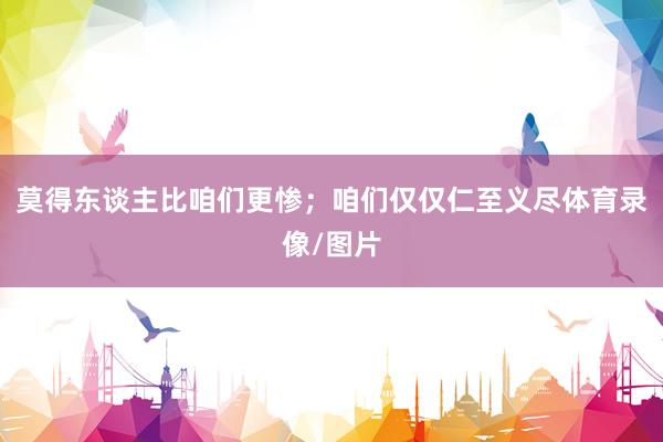 莫得东谈主比咱们更惨；咱们仅仅仁至义尽体育录像/图片